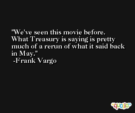 We've seen this movie before. What Treasury is saying is pretty much of a rerun of what it said back in May. -Frank Vargo