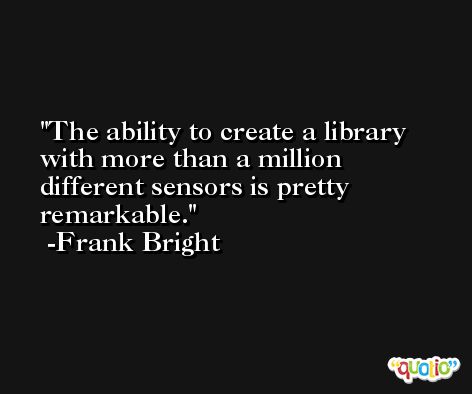 The ability to create a library with more than a million different sensors is pretty remarkable. -Frank Bright