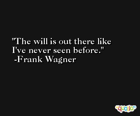The will is out there like I've never seen before. -Frank Wagner
