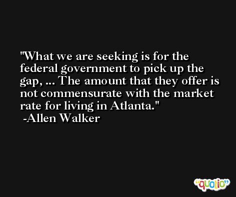 What we are seeking is for the federal government to pick up the gap, ... The amount that they offer is not commensurate with the market rate for living in Atlanta. -Allen Walker