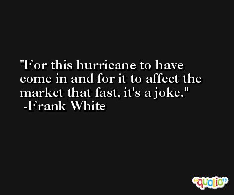For this hurricane to have come in and for it to affect the market that fast, it's a joke. -Frank White