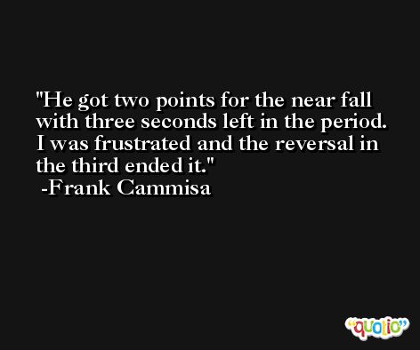 He got two points for the near fall with three seconds left in the period. I was frustrated and the reversal in the third ended it. -Frank Cammisa