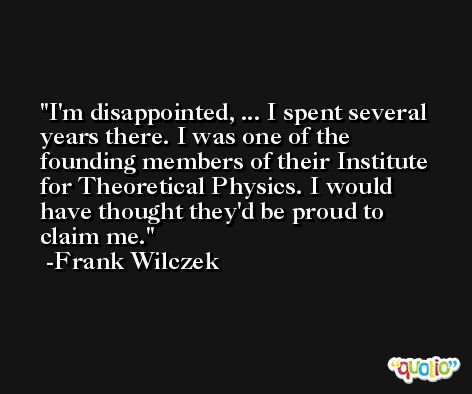I'm disappointed, ... I spent several years there. I was one of the founding members of their Institute for Theoretical Physics. I would have thought they'd be proud to claim me. -Frank Wilczek