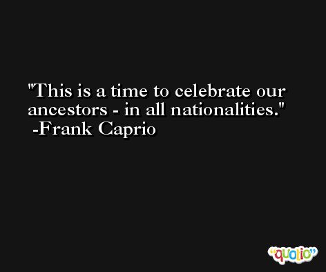 This is a time to celebrate our ancestors - in all nationalities. -Frank Caprio