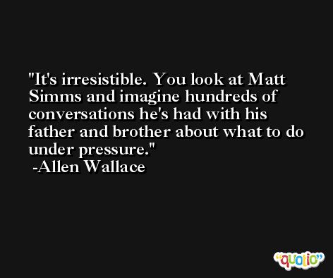 It's irresistible. You look at Matt Simms and imagine hundreds of conversations he's had with his father and brother about what to do under pressure. -Allen Wallace