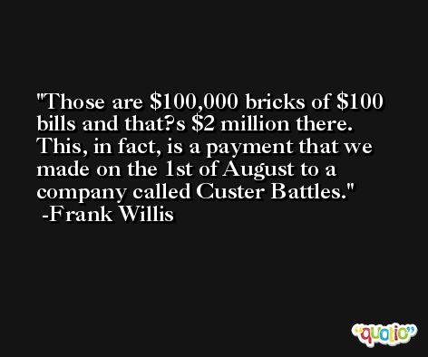 Those are $100,000 bricks of $100 bills and that?s $2 million there. This, in fact, is a payment that we made on the 1st of August to a company called Custer Battles. -Frank Willis