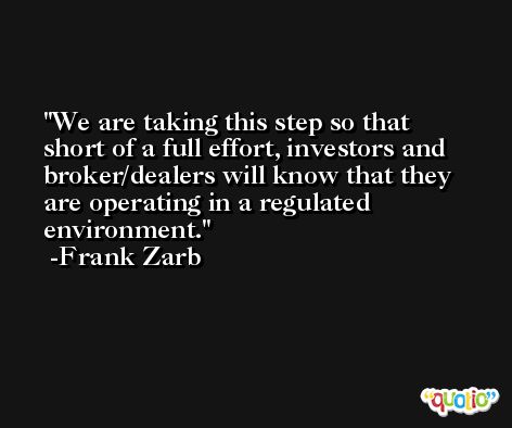 We are taking this step so that short of a full effort, investors and broker/dealers will know that they are operating in a regulated environment. -Frank Zarb