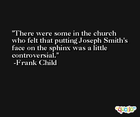 There were some in the church who felt that putting Joseph Smith's face on the sphinx was a little controversial. -Frank Child