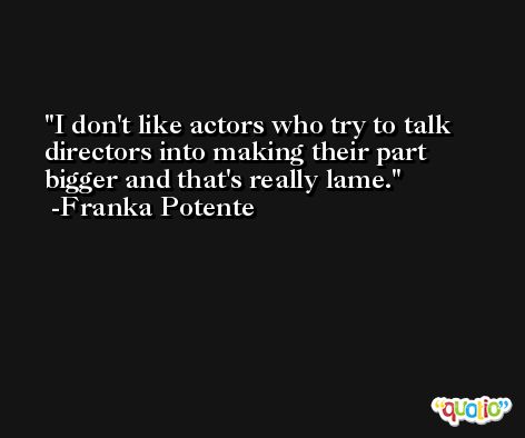I don't like actors who try to talk directors into making their part bigger and that's really lame. -Franka Potente