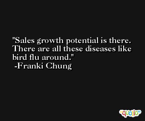 Sales growth potential is there. There are all these diseases like bird flu around. -Franki Chung