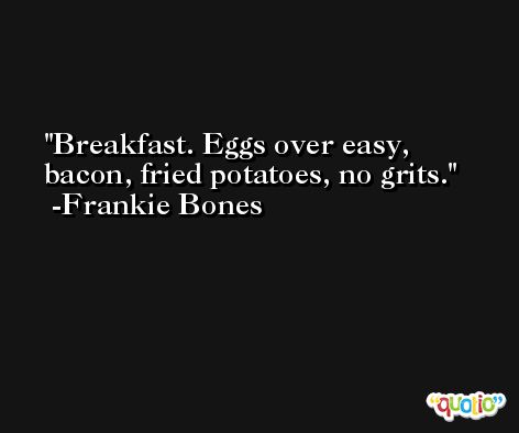 Breakfast. Eggs over easy, bacon, fried potatoes, no grits. -Frankie Bones