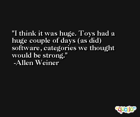 I think it was huge. Toys had a huge couple of days (as did) software, categories we thought would be strong. -Allen Weiner