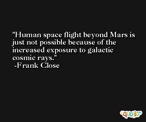 Human space flight beyond Mars is just not possible because of the increased exposure to galactic cosmic rays. -Frank Close
