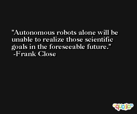 Autonomous robots alone will be unable to realize those scientific goals in the foreseeable future. -Frank Close