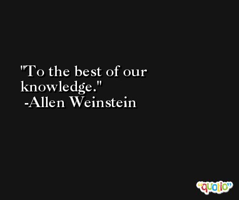 To the best of our knowledge. -Allen Weinstein