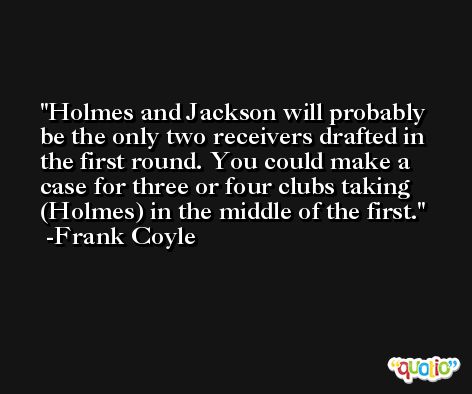 Holmes and Jackson will probably be the only two receivers drafted in the first round. You could make a case for three or four clubs taking (Holmes) in the middle of the first. -Frank Coyle
