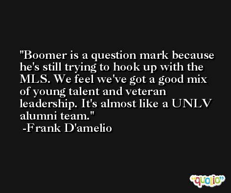 Boomer is a question mark because he's still trying to hook up with the MLS. We feel we've got a good mix of young talent and veteran leadership. It's almost like a UNLV alumni team. -Frank D'amelio