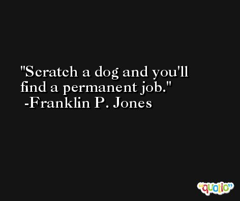 Scratch a dog and you'll find a permanent job. -Franklin P. Jones