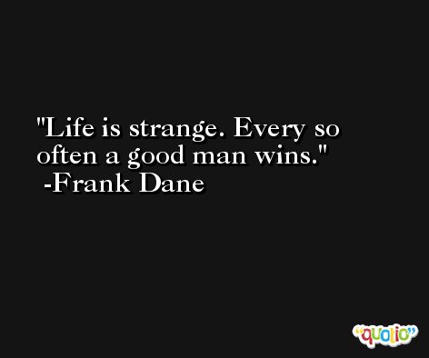 Life is strange. Every so often a good man wins. -Frank Dane