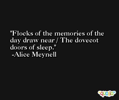 Flocks of the memories of the day draw near / The dovecot doors of sleep. -Alice Meynell
