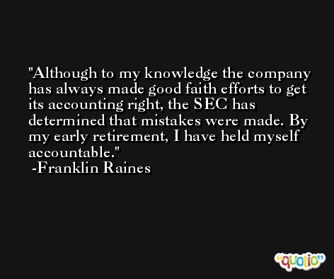 Although to my knowledge the company has always made good faith efforts to get its accounting right, the SEC has determined that mistakes were made. By my early retirement, I have held myself accountable. -Franklin Raines
