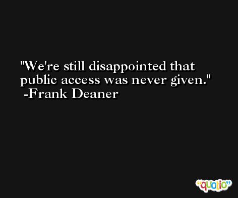 We're still disappointed that public access was never given. -Frank Deaner