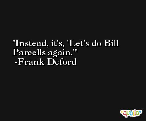 Instead, it's, 'Let's do Bill Parcells again.' -Frank Deford