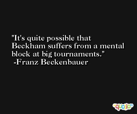 It's quite possible that Beckham suffers from a mental block at big tournaments. -Franz Beckenbauer