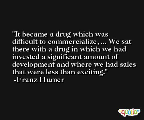 It became a drug which was difficult to commercialize, ... We sat there with a drug in which we had invested a significant amount of development and where we had sales that were less than exciting. -Franz Humer