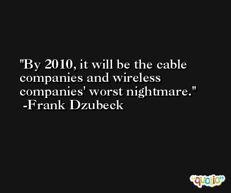 By 2010, it will be the cable companies and wireless companies' worst nightmare. -Frank Dzubeck