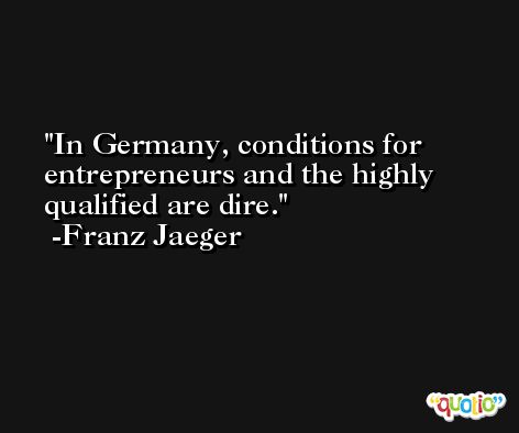 In Germany, conditions for entrepreneurs and the highly qualified are dire. -Franz Jaeger