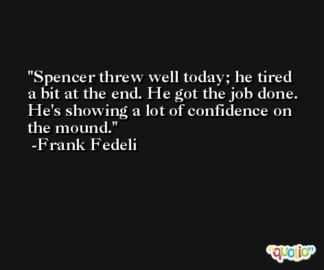 Spencer threw well today; he tired a bit at the end. He got the job done. He's showing a lot of confidence on the mound. -Frank Fedeli
