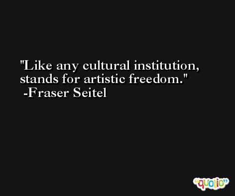 Like any cultural institution, stands for artistic freedom. -Fraser Seitel