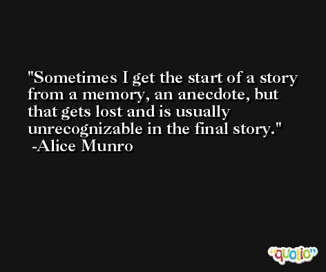 Sometimes I get the start of a story from a memory, an anecdote, but that gets lost and is usually unrecognizable in the final story. -Alice Munro
