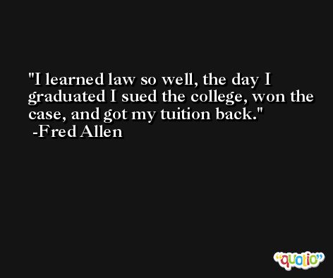 I learned law so well, the day I graduated I sued the college, won the case, and got my tuition back. -Fred Allen
