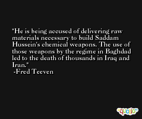 He is being accused of delivering raw materials necessary to build Saddam Hussein's chemical weapons. The use of those weapons by the regime in Baghdad led to the death of thousands in Iraq and Iran. -Fred Teeven