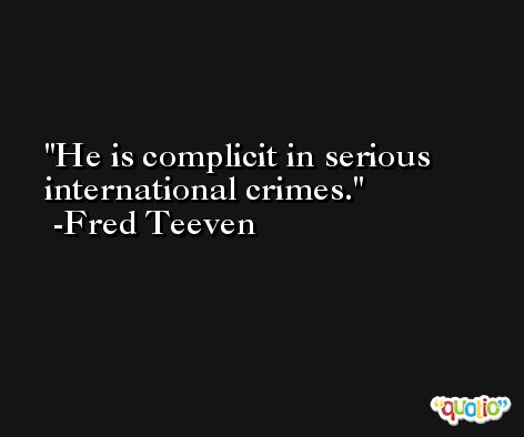 He is complicit in serious international crimes. -Fred Teeven