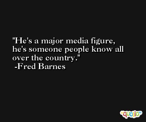 He's a major media figure, he's someone people know all over the country. -Fred Barnes