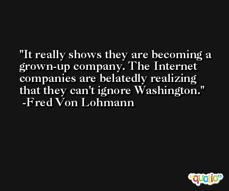 It really shows they are becoming a grown-up company. The Internet companies are belatedly realizing that they can't ignore Washington. -Fred Von Lohmann