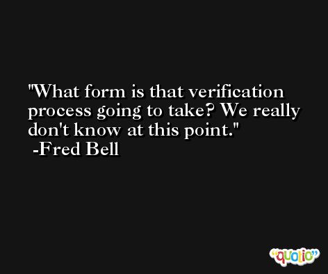 What form is that verification process going to take? We really don't know at this point. -Fred Bell