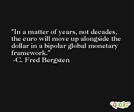 In a matter of years, not decades, the euro will move up alongside the dollar in a bipolar global monetary framework. -C. Fred Bergsten