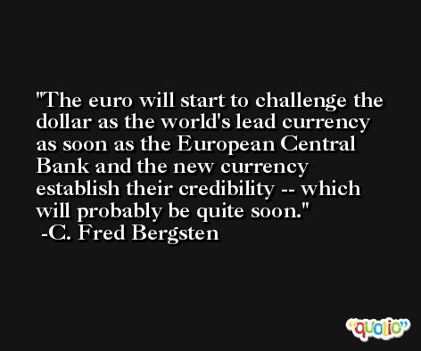 The euro will start to challenge the dollar as the world's lead currency as soon as the European Central Bank and the new currency establish their credibility -- which will probably be quite soon. -C. Fred Bergsten