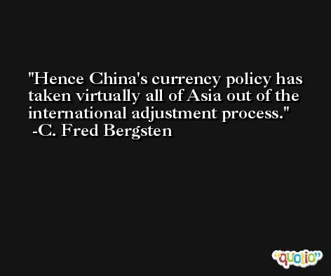 Hence China's currency policy has taken virtually all of Asia out of the international adjustment process. -C. Fred Bergsten