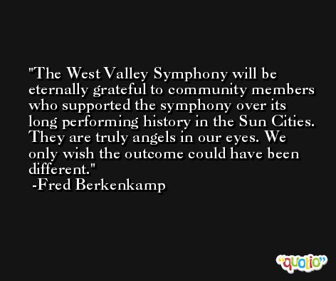 The West Valley Symphony will be eternally grateful to community members who supported the symphony over its long performing history in the Sun Cities. They are truly angels in our eyes. We only wish the outcome could have been different. -Fred Berkenkamp