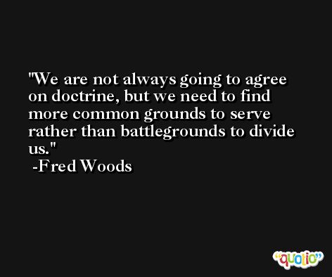 We are not always going to agree on doctrine, but we need to find more common grounds to serve rather than battlegrounds to divide us. -Fred Woods