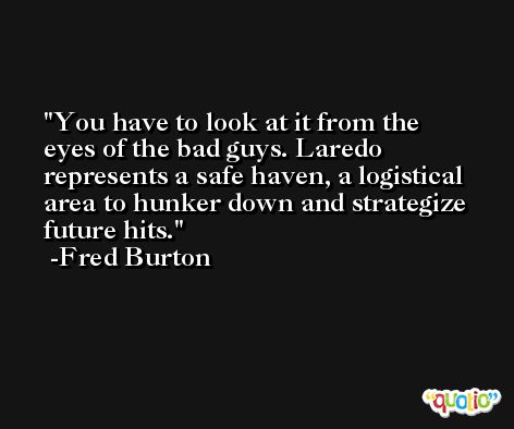 You have to look at it from the eyes of the bad guys. Laredo represents a safe haven, a logistical area to hunker down and strategize future hits. -Fred Burton