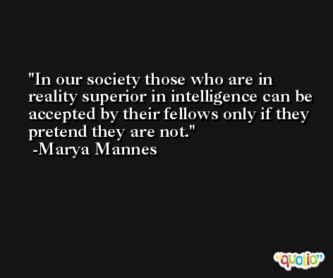 In our society those who are in reality superior in intelligence can be accepted by their fellows only if they pretend they are not. -Marya Mannes
