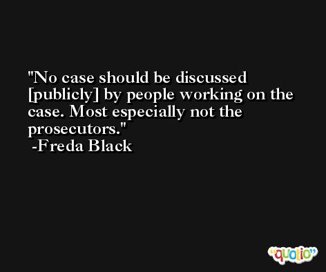 No case should be discussed [publicly] by people working on the case. Most especially not the prosecutors. -Freda Black