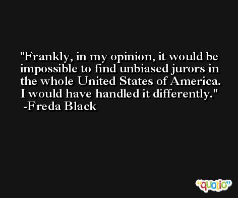 Frankly, in my opinion, it would be impossible to find unbiased jurors in the whole United States of America. I would have handled it differently. -Freda Black