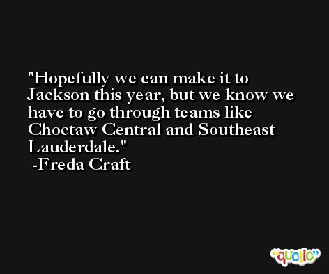 Hopefully we can make it to Jackson this year, but we know we have to go through teams like Choctaw Central and Southeast Lauderdale. -Freda Craft